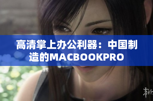 高清掌上办公利器：中国制造的MACBOOKPRO