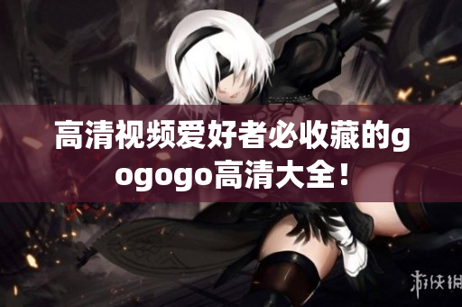 高清视频爱好者必收藏的gogogo高清大全！