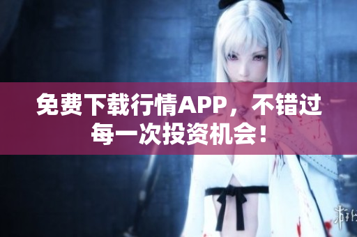 免费下载行情APP，不错过每一次投资机会！