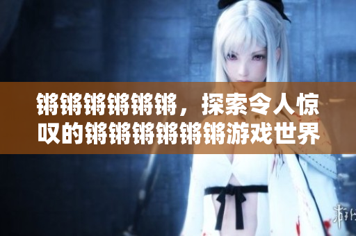 锵锵锵锵锵锵，探索令人惊叹的锵锵锵锵锵锵游戏世界！