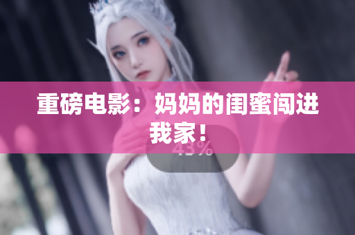 重磅电影：妈妈的闺蜜闯进我家！