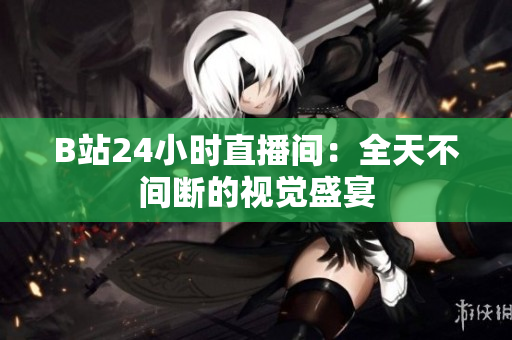 B站24小时直播间：全天不间断的视觉盛宴