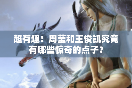 超有趣！周莹和王俊凯究竟有哪些惊奇的点子？