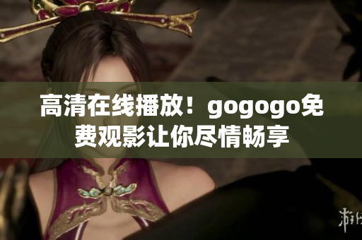 高清在线播放！gogogo免费观影让你尽情畅享