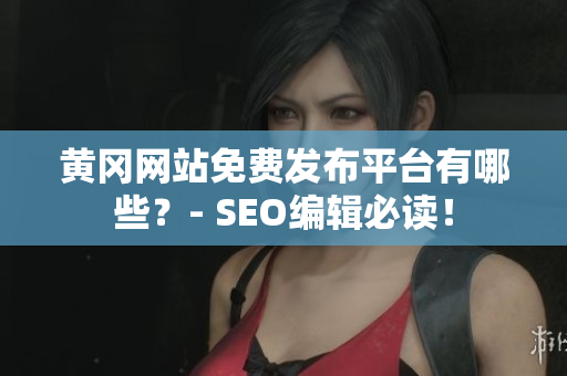 黄冈网站免费发布平台有哪些？- SEO编辑必读！