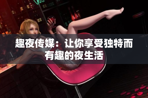 趣夜传媒：让你享受独特而有趣的夜生活