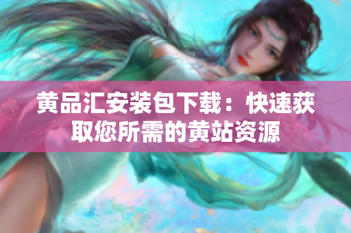 黄品汇安装包下载：快速获取您所需的黄站资源