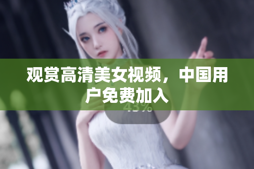 观赏高清美女视频，中国用户免费加入