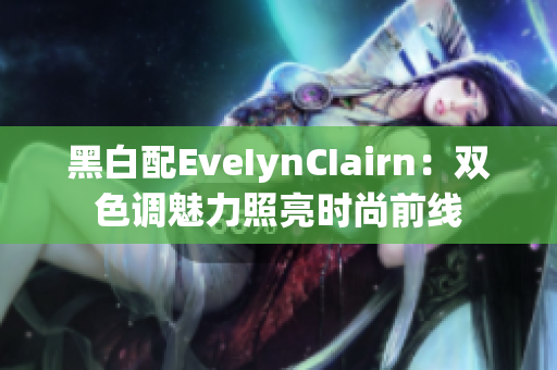 黑白配EveIynCIairn：双色调魅力照亮时尚前线
