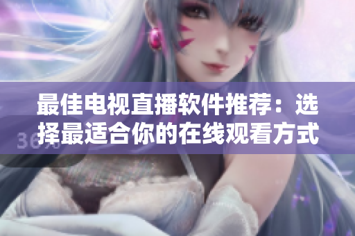 最佳电视直播软件推荐：选择最适合你的在线观看方式