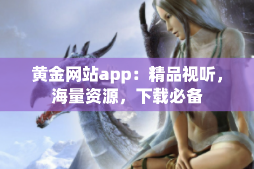 黄金网站app：精品视听，海量资源，下载必备