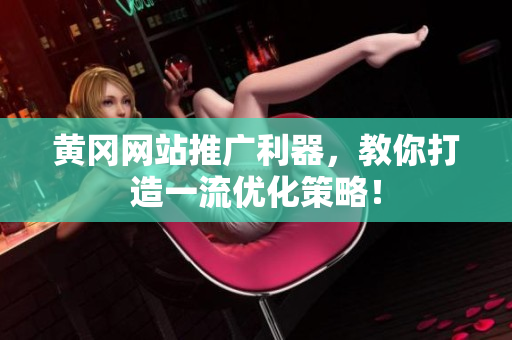 黄冈网站推广利器，教你打造一流优化策略！
