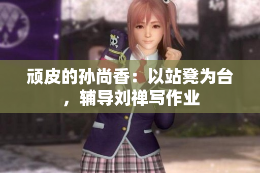 顽皮的孙尚香：以站凳为台，辅导刘禅写作业