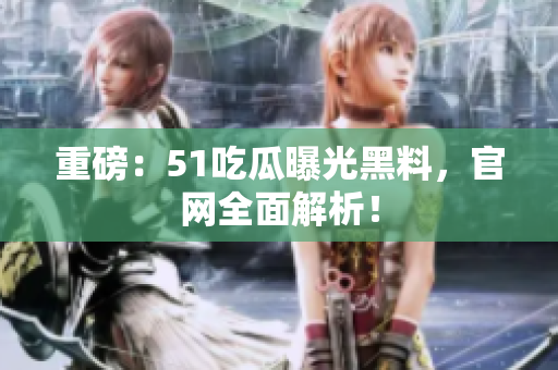 重磅：51吃瓜曝光黑料，官网全面解析！