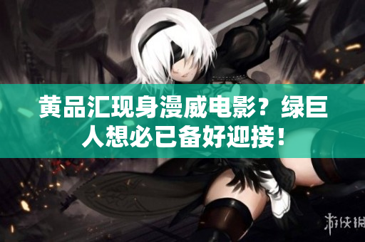 黄品汇现身漫威电影？绿巨人想必已备好迎接！