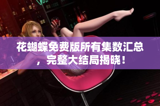 花蝴蝶免费版所有集数汇总，完整大结局揭晓！