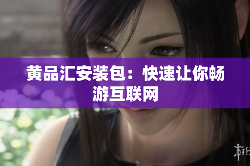 黄品汇安装包：快速让你畅游互联网
