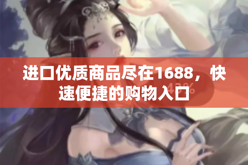进口优质商品尽在1688，快速便捷的购物入口