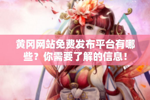 黄冈网站免费发布平台有哪些？你需要了解的信息！