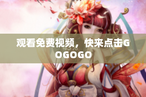 观看免费视频，快来点击GOGOGO