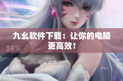 九幺软件下载：让你的电脑更高效！