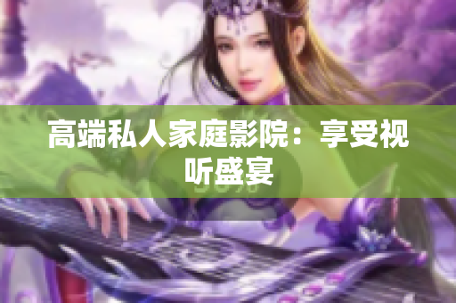 高端私人家庭影院：享受视听盛宴