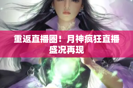重返直播圈！月神疯狂直播盛况再现