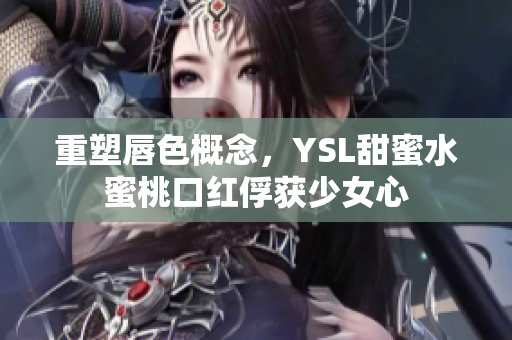 重塑唇色概念，YSL甜蜜水蜜桃口红俘获少女心