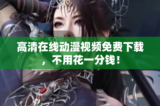高清在线动漫视频免费下载，不用花一分钱！
