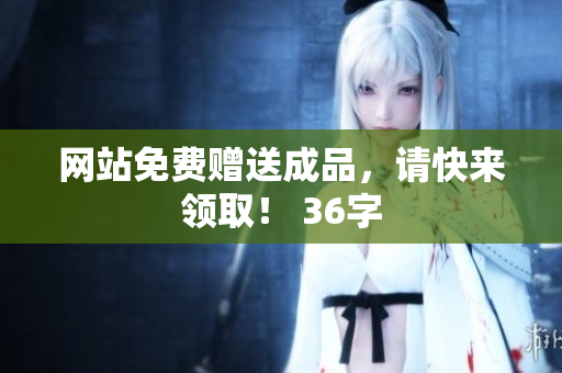 网站免费赠送成品，请快来领取！ 36字
