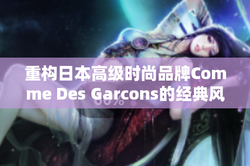 重构日本高级时尚品牌Comme Des Garcons的经典风格