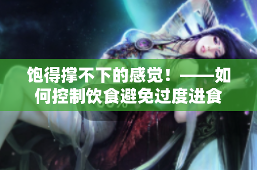 饱得撑不下的感觉！——如何控制饮食避免过度进食