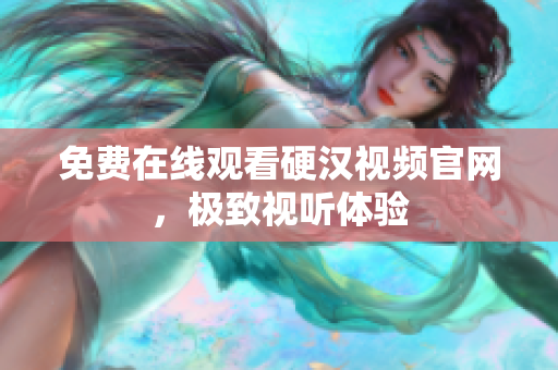 免费在线观看硬汉视频官网，极致视听体验
