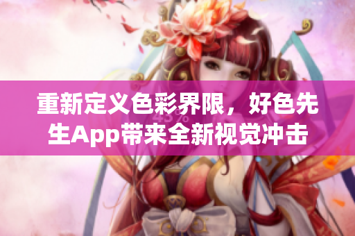 重新定义色彩界限，好色先生App带来全新视觉冲击