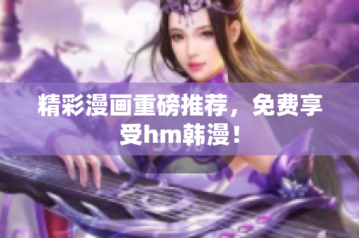 精彩漫画重磅推荐，免费享受hm韩漫！