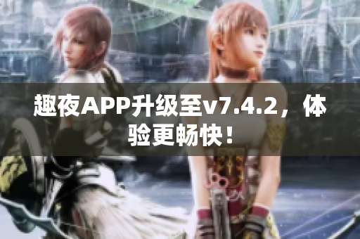 趣夜APP升级至v7.4.2，体验更畅快！