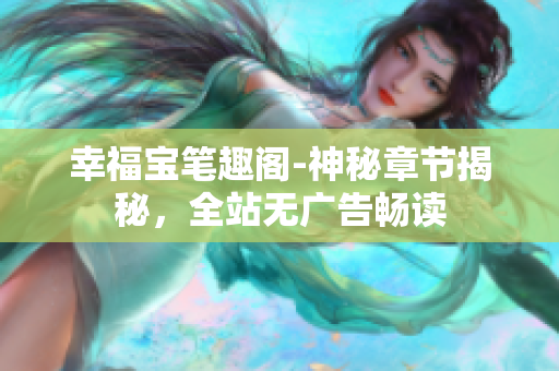幸福宝笔趣阁-神秘章节揭秘，全站无广告畅读
