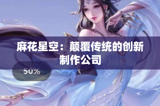 麻花星空：颠覆传统的创新制作公司