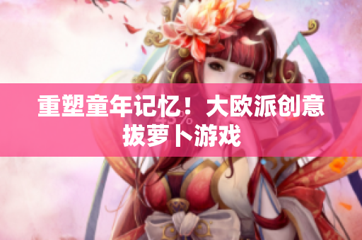 重塑童年记忆！大欧派创意拔萝卜游戏