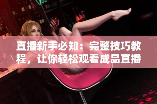 直播新手必知：完整技巧教程，让你轻松观看成品直播大全