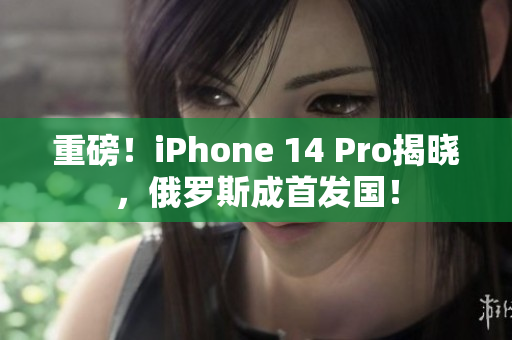 重磅！iPhone 14 Pro揭晓，俄罗斯成首发国！