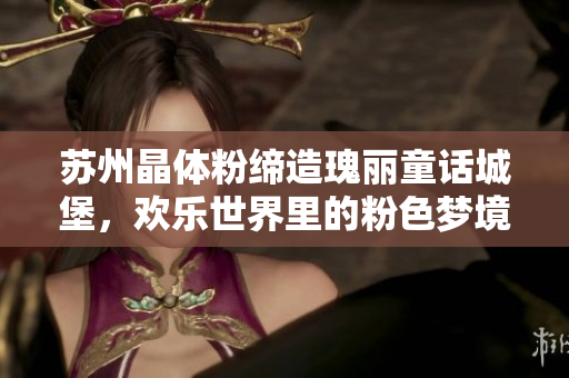 苏州晶体粉缔造瑰丽童话城堡，欢乐世界里的粉色梦境