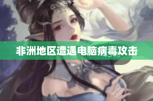 非洲地区遭遇电脑病毒攻击