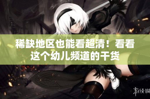 稀缺地区也能看超清！看看这个幼儿频道的干货