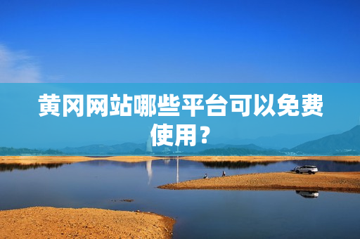 黄冈网站哪些平台可以免费使用？