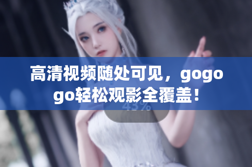 高清视频随处可见，gogogo轻松观影全覆盖！