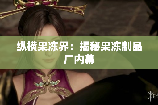 纵横果冻界：揭秘果冻制品厂内幕
