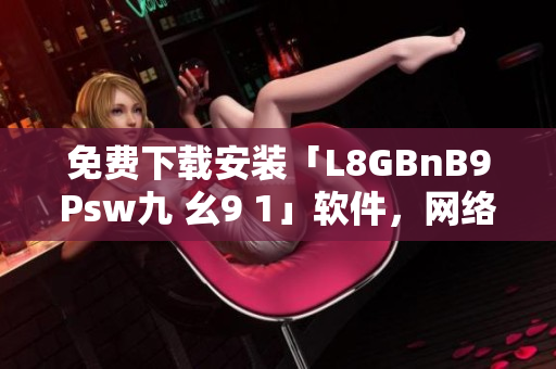 免费下载安装「L8GBnB9Psw九 幺9 1」软件，网络编辑推荐