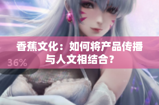 香蕉文化：如何将产品传播与人文相结合？