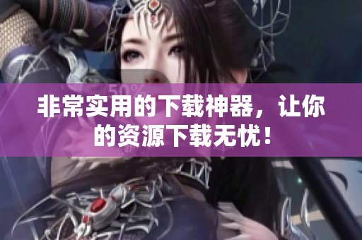 非常实用的下载神器，让你的资源下载无忧！